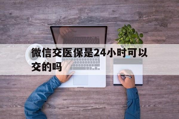 武义县最新微信交医保是24小时可以交的吗方法分析(最方便真实的武义县微信上交医保多久到账方法)