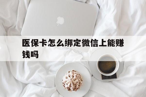 武义县最新医保卡怎么绑定微信上能赚钱吗方法分析(最方便真实的武义县医保卡如何绑定微信?方法)