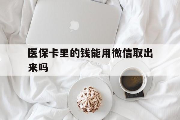 武义县最新医保卡里的钱能用微信取出来吗方法分析(最方便真实的武义县医保卡里的钱可以微信提现吗方法)