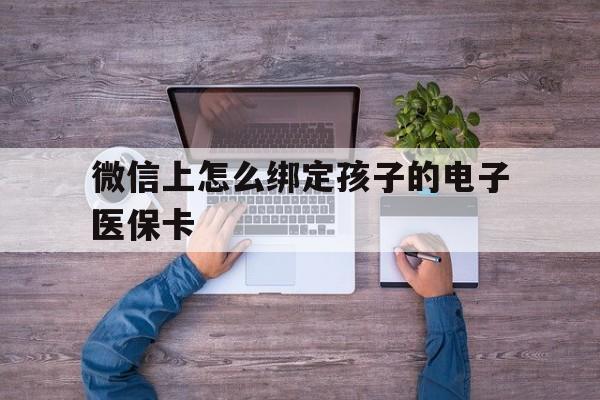 武义县最新微信上怎么绑定孩子的电子医保卡方法分析(最方便真实的武义县如何在微信上绑定孩子医保卡方法)