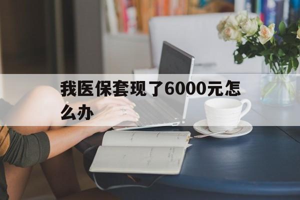 武义县最新我医保套现了6000元怎么办方法分析(最方便真实的武义县医保套现会被发现吗方法)