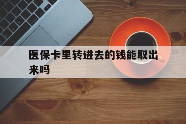 武义县最新医保卡里转进去的钱能取出来吗方法分析(最方便真实的武义县医保卡转钱进去怎么转出来方法)