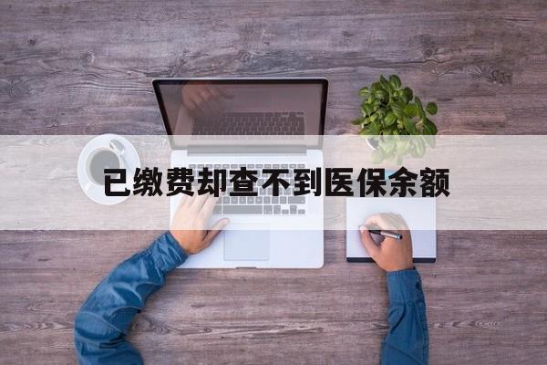 武义县最新已缴费却查不到医保余额方法分析(最方便真实的武义县已缴费却查不到医保余额怎么回事方法)