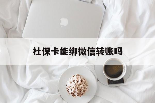 武义县最新社保卡能绑微信转账吗方法分析(最方便真实的武义县社保卡能绑定微信吗能提现吗方法)
