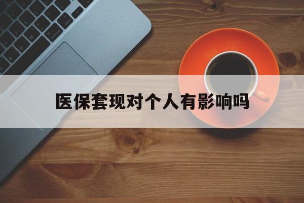 武义县最新医保套现对个人有影响吗方法分析(最方便真实的武义县医保套现会有影响吗?方法)