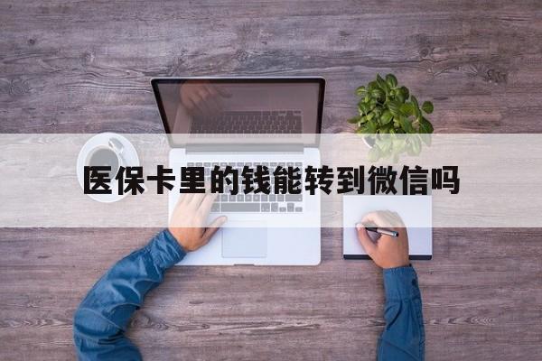 武义县最新医保卡里的钱能转到微信吗方法分析(最方便真实的武义县医保卡里的钱可以转到微信吗方法)
