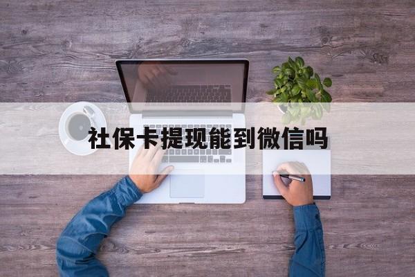 武义县最新社保卡提现能到微信吗方法分析(最方便真实的武义县社保卡提现?方法)